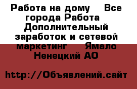 Работа на дому. - Все города Работа » Дополнительный заработок и сетевой маркетинг   . Ямало-Ненецкий АО